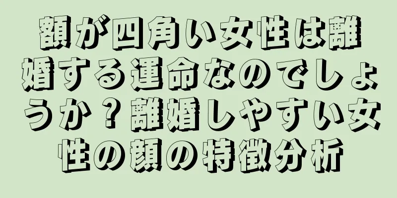 額が四角い女性は離婚する運命なのでしょうか？離婚しやすい女性の顔の特徴分析