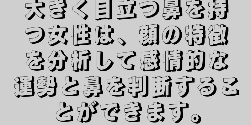 大きく目立つ鼻を持つ女性は、顔の特徴を分析して感情的な運勢と鼻を判断することができます。