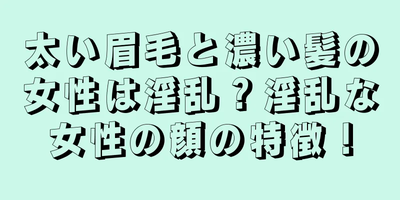 太い眉毛と濃い髪の女性は淫乱？淫乱な女性の顔の特徴！