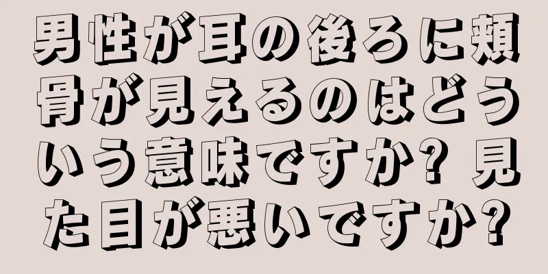 男性が耳の後ろに頬骨が見えるのはどういう意味ですか? 見た目が悪いですか?