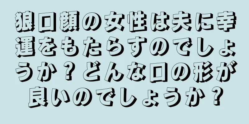 狼口顔の女性は夫に幸運をもたらすのでしょうか？どんな口の形が良いのでしょうか？