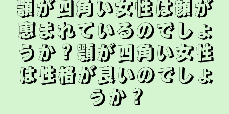 顎が四角い女性は顔が恵まれているのでしょうか？顎が四角い女性は性格が良いのでしょうか？