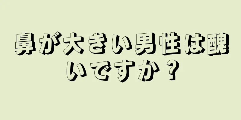 鼻が大きい男性は醜いですか？