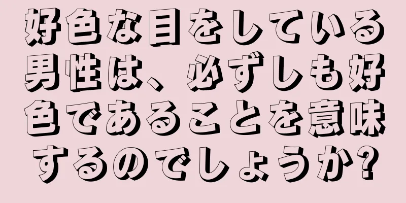 好色な目をしている男性は、必ずしも好色であることを意味するのでしょうか?