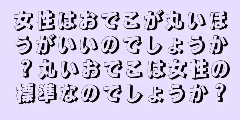 女性はおでこが丸いほうがいいのでしょうか？丸いおでこは女性の標準なのでしょうか？