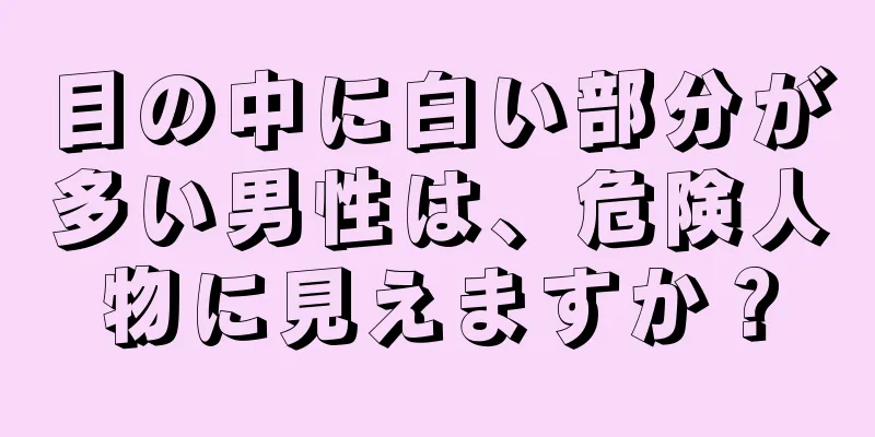 目の中に白い部分が多い男性は、危険人物に見えますか？