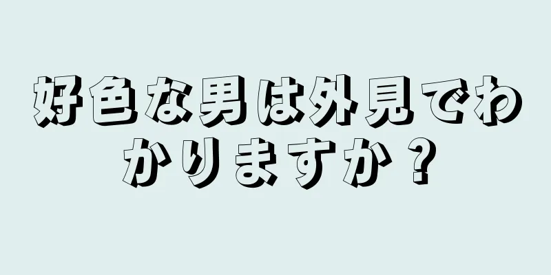 好色な男は外見でわかりますか？