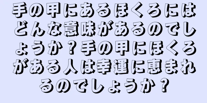 手の甲にあるほくろにはどんな意味があるのでしょうか？手の甲にほくろがある人は幸運に恵まれるのでしょうか？