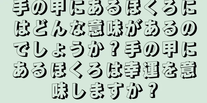 手の甲にあるほくろにはどんな意味があるのでしょうか？手の甲にあるほくろは幸運を意味しますか？