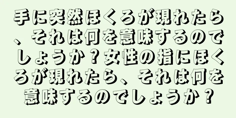 手に突然ほくろが現れたら、それは何を意味するのでしょうか？女性の指にほくろが現れたら、それは何を意味するのでしょうか？