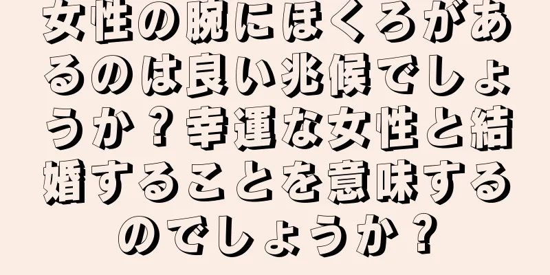 女性の腕にほくろがあるのは良い兆候でしょうか？幸運な女性と結婚することを意味するのでしょうか？