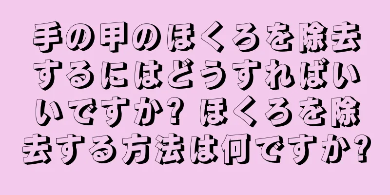 手の甲のほくろを除去するにはどうすればいいですか? ほくろを除去する方法は何ですか?