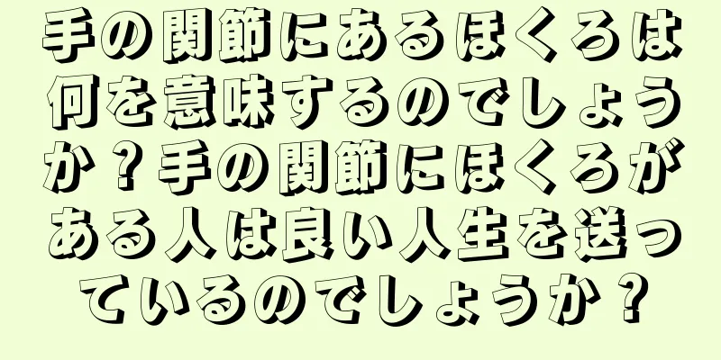 手の関節にあるほくろは何を意味するのでしょうか？手の関節にほくろがある人は良い人生を送っているのでしょうか？