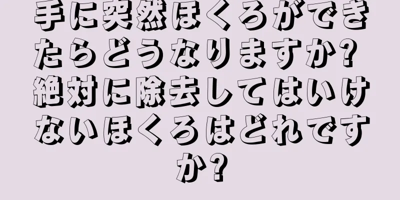 手に突然ほくろができたらどうなりますか? 絶対に除去してはいけないほくろはどれですか?