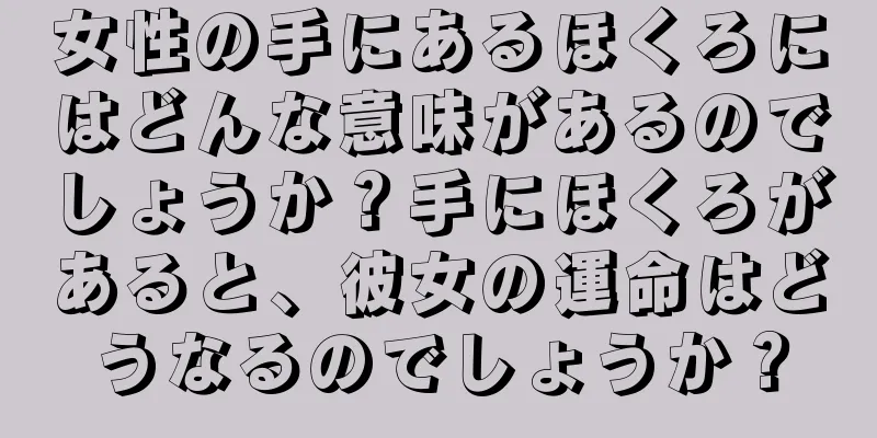 女性の手にあるほくろにはどんな意味があるのでしょうか？手にほくろがあると、彼女の運命はどうなるのでしょうか？