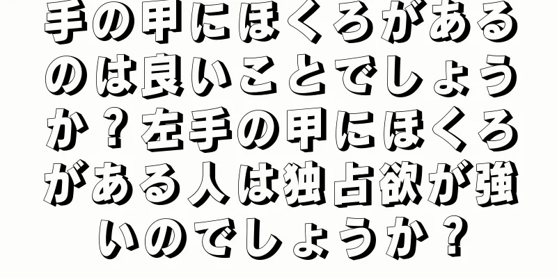 手の甲にほくろがあるのは良いことでしょうか？左手の甲にほくろがある人は独占欲が強いのでしょうか？