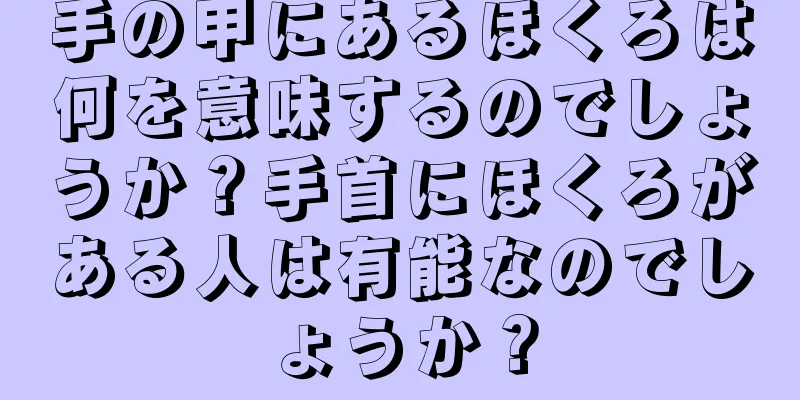 手の甲にあるほくろは何を意味するのでしょうか？手首にほくろがある人は有能なのでしょうか？