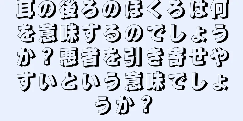 耳の後ろのほくろは何を意味するのでしょうか？悪者を引き寄せやすいという意味でしょうか？