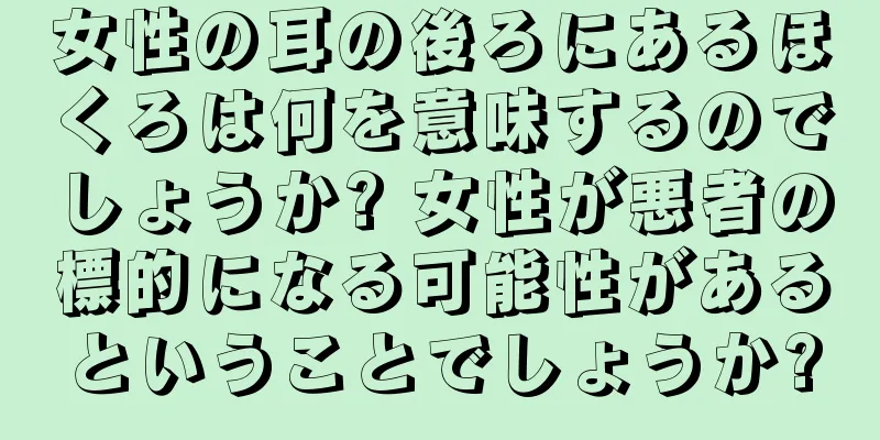 女性の耳の後ろにあるほくろは何を意味するのでしょうか? 女性が悪者の標的になる可能性があるということでしょうか?