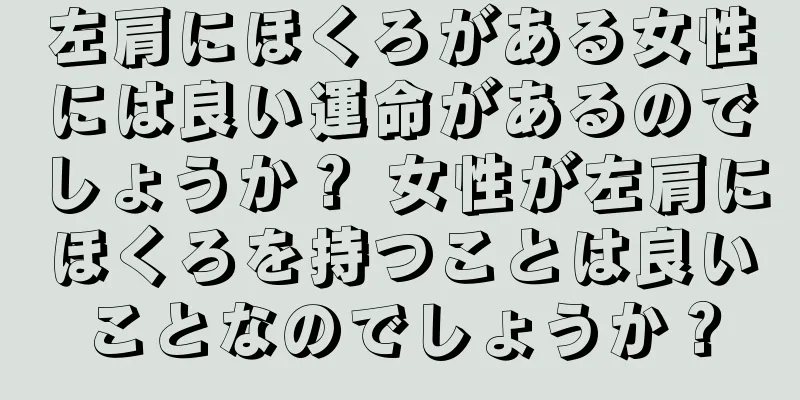 左肩にほくろがある女性には良い運命があるのでしょうか？ 女性が左肩にほくろを持つことは良いことなのでしょうか？