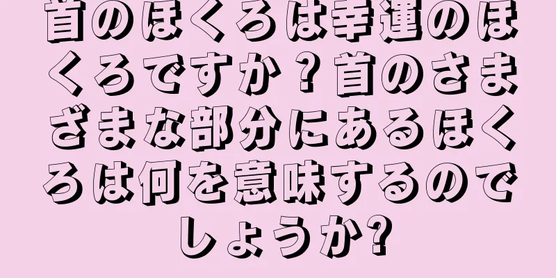 首のほくろは幸運のほくろですか？首のさまざまな部分にあるほくろは何を意味するのでしょうか?