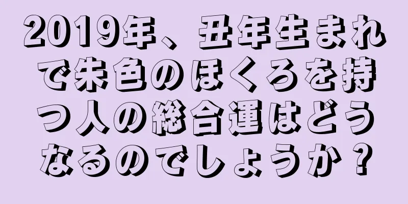 2019年、丑年生まれで朱色のほくろを持つ人の総合運はどうなるのでしょうか？