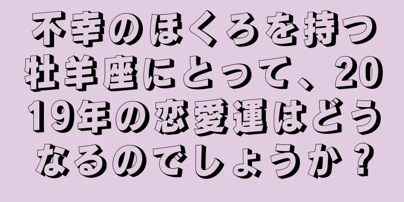 不幸のほくろを持つ牡羊座にとって、2019年の恋愛運はどうなるのでしょうか？