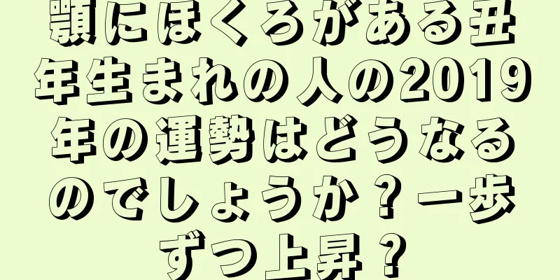 顎にほくろがある丑年生まれの人の2019年の運勢はどうなるのでしょうか？一歩ずつ上昇？