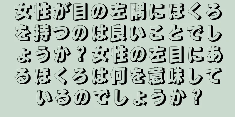 女性が目の左隅にほくろを持つのは良いことでしょうか？女性の左目にあるほくろは何を意味しているのでしょうか？