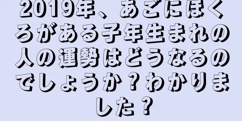 2019年、あごにほくろがある子年生まれの人の運勢はどうなるのでしょうか？わかりました？