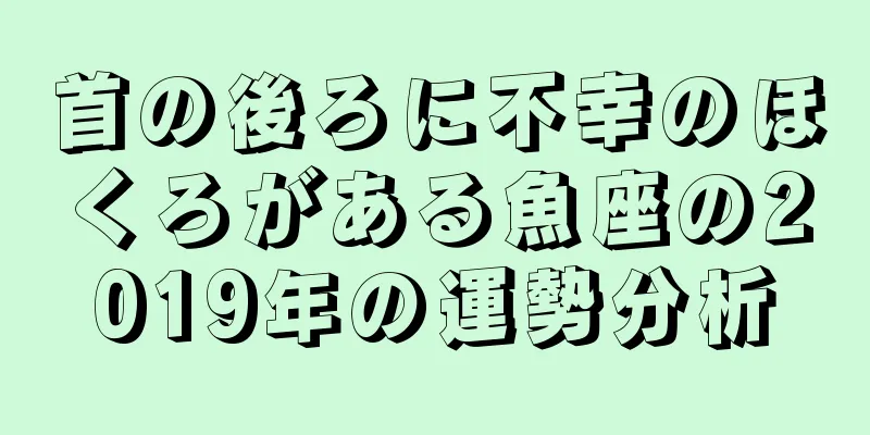 首の後ろに不幸のほくろがある魚座の2019年の運勢分析