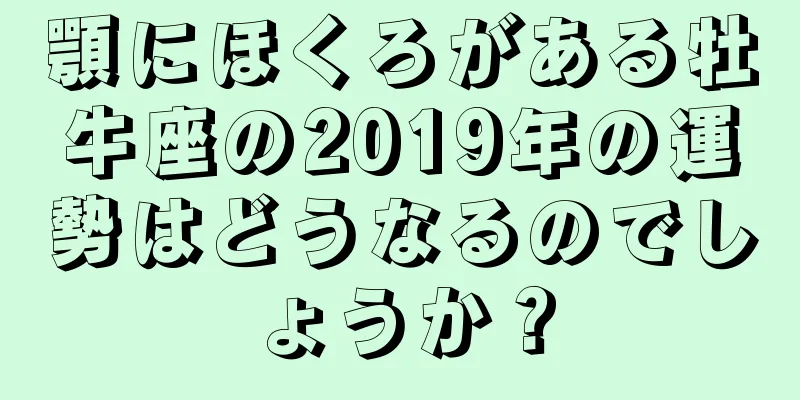 顎にほくろがある牡牛座の2019年の運勢はどうなるのでしょうか？