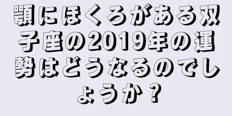 顎にほくろがある双子座の2019年の運勢はどうなるのでしょうか？