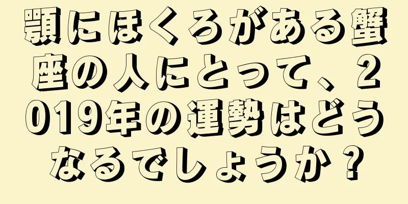 顎にほくろがある蟹座の人にとって、2019年の運勢はどうなるでしょうか？