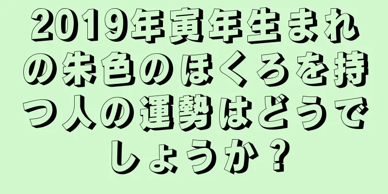 2019年寅年生まれの朱色のほくろを持つ人の運勢はどうでしょうか？