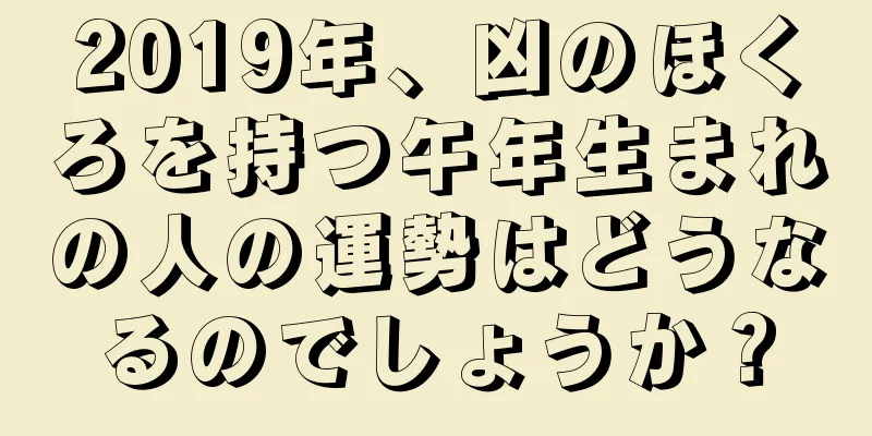 2019年、凶のほくろを持つ午年生まれの人の運勢はどうなるのでしょうか？