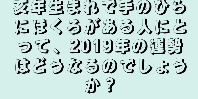 亥年生まれで手のひらにほくろがある人にとって、2019年の運勢はどうなるのでしょうか？