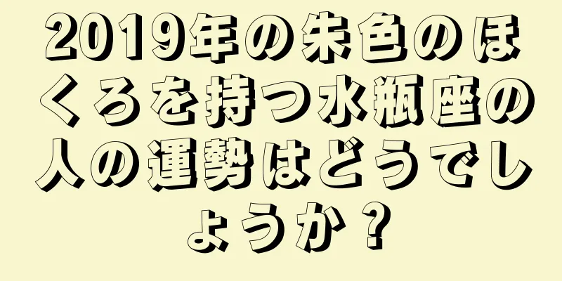 2019年の朱色のほくろを持つ水瓶座の人の運勢はどうでしょうか？