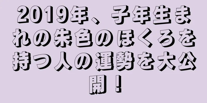 2019年、子年生まれの朱色のほくろを持つ人の運勢を大公開！