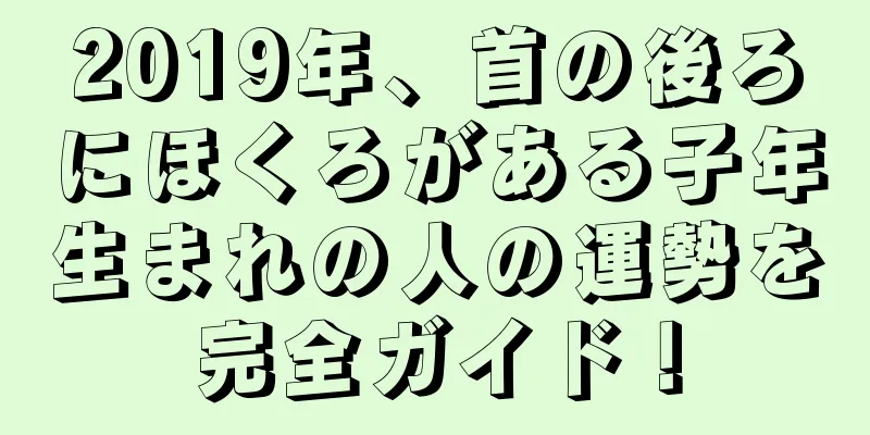 2019年、首の後ろにほくろがある子年生まれの人の運勢を完全ガイド！