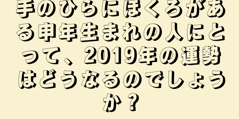 手のひらにほくろがある申年生まれの人にとって、2019年の運勢はどうなるのでしょうか？