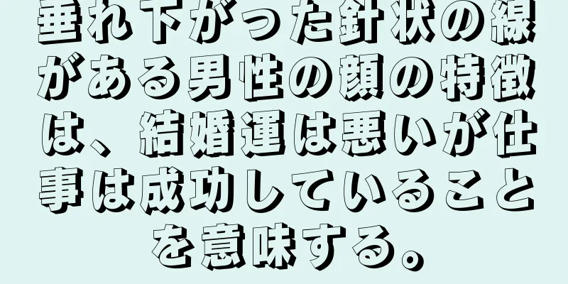 垂れ下がった針状の線がある男性の顔の特徴は、結婚運は悪いが仕事は成功していることを意味する。