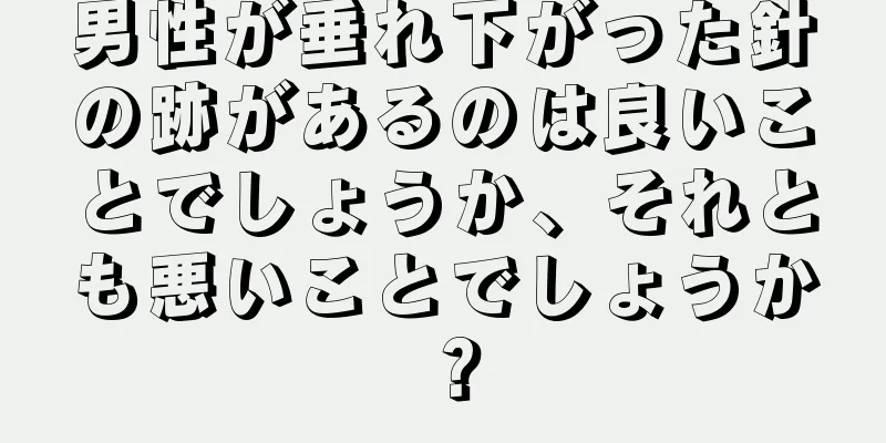 男性が垂れ下がった針の跡があるのは良いことでしょうか、それとも悪いことでしょうか？