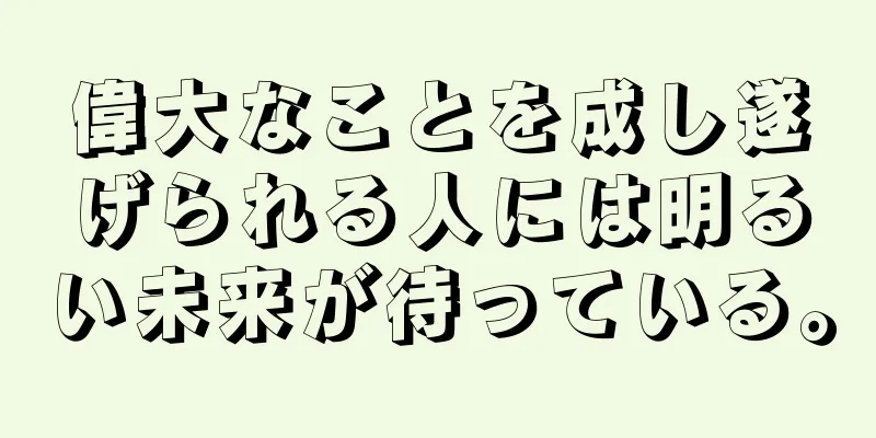 偉大なことを成し遂げられる人には明るい未来が待っている。