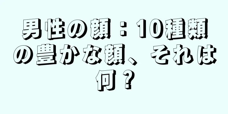 男性の顔：10種類の豊かな顔、それは何？