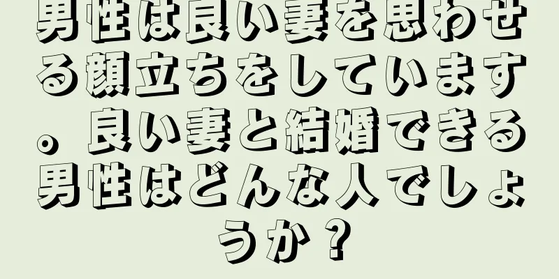 男性は良い妻を思わせる顔立ちをしています。良い妻と結婚できる男性はどんな人でしょうか？