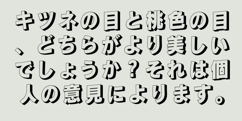 キツネの目と桃色の目、どちらがより美しいでしょうか？それは個人の意見によります。