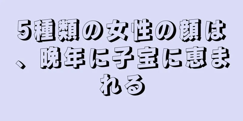 5種類の女性の顔は、晩年に子宝に恵まれる