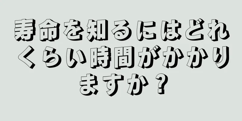 寿命を知るにはどれくらい時間がかかりますか？