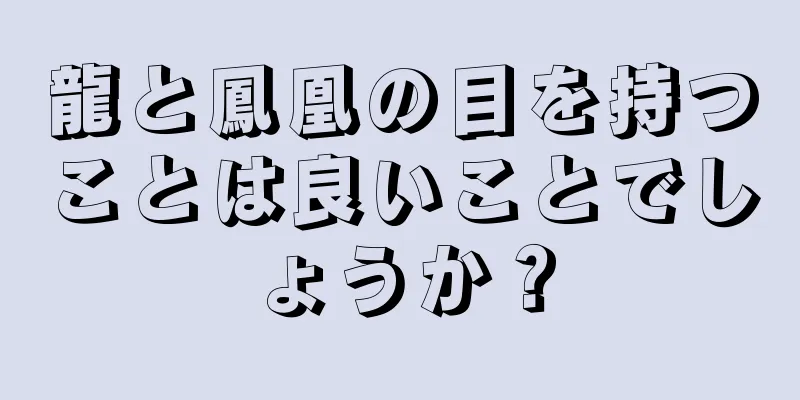 龍と鳳凰の目を持つことは良いことでしょうか？